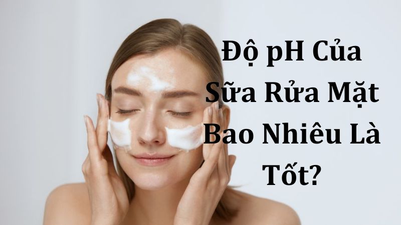 Độ pH của sữa rửa mặt bao nhiêu là tốt?